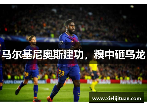 马尔基尼奥斯建功，糗中砸乌龙